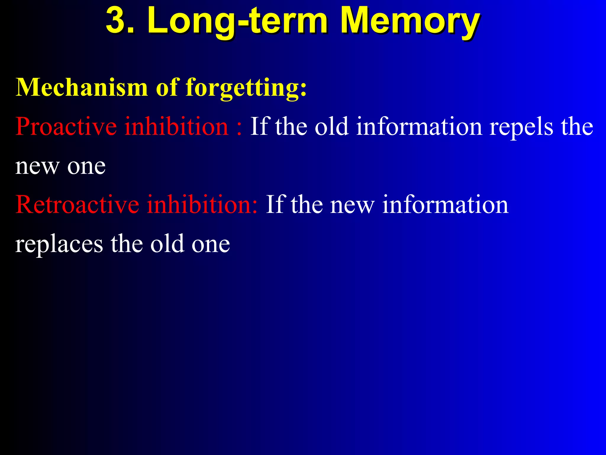 3. Long-term Memory3. Long-term Memory
Mechanism of forgetting:
Proactive inhibition : If the old information repels the
new one
Retroactive inhibition: If the new information
replaces the old one
 