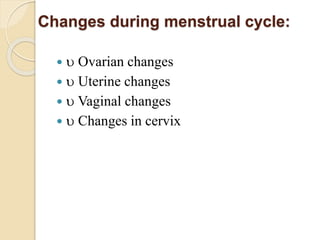 Changes during menstrual cycle:
  Ovarian changes
  Uterine changes
  Vaginal changes
  Changes in cervix
 