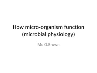 How micro-organism function
(microbial physiology)
Mr. O.Brown
 