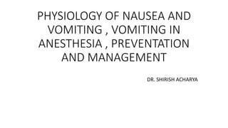 PHYSIOLOGY OF NAUSEA AND
VOMITING , VOMITING IN
ANESTHESIA , PREVENTATION
AND MANAGEMENT
DR. SHIRISH ACHARYA
 