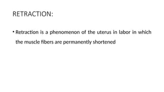 RETRACTION:
• Retraction is a phenomenon of the uterus in labor in which
the muscle fibers are permanently shortened
 
