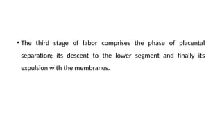 • The third stage of labor comprises the phase of placental
separation; its descent to the lower segment and finally its
expulsion with the membranes.
 