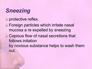 Sneezing
 protective reflex.
 Foreign particles which irritate nasal
 mucosa a re expelled by sneezing
 Copious flow of nasal secretions that
 foltows initation
 by noxious substance helps to wash them
 out.
 