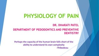 PHYSIOLOGY OF PAIN
DR. DHARATI PATEL
DEPARTMENT OF PEDODONTICS AND PREVENTIVE
DENTISTRY
Perhaps the capacity of the human brain falls short of the
ability to understand its own complexity
-Thibodeau
 