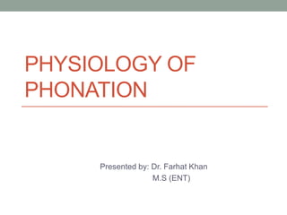 PHYSIOLOGY OF
PHONATION
Presented by: Dr. Farhat Khan
M.S (ENT)
 