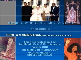 PHYSIOLOGY OF POSTURE,MOVEMENTAND
                EQUILIBRIUM

PROF.A.V.SRINIVASAN, MD, DM, PhD, F.A.A.N,   F.I.A.N,

                        I


           Emeritus Professor, The
        Tamilnadu Dr.M.G.R. University,
                 Former HOD
          INSTITUTE OF NEUROLOGY
              MADRAS MEDICAL
              COLLEGE,CHENNAI
 
