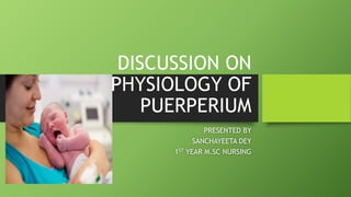 DISCUSSION ON
PHYSIOLOGY OF
PUERPERIUM
PRESENTED BY
SANCHAYEETA DEY
1ST YEAR M.SC NURSING
 