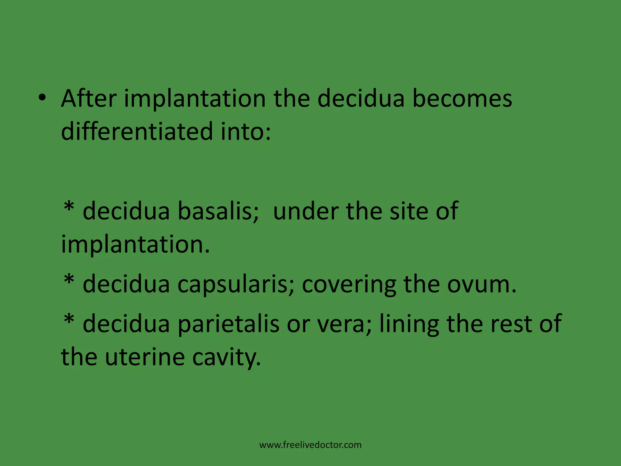After implantation the decidua becomes differentiated into:    * deciduabasalis;  under the site of implantation.    * deciduacapsularis; covering the ovum.    * deciduaparietalis or vera; lining the rest of     the uterine cavity.www.freelivedoctor.com