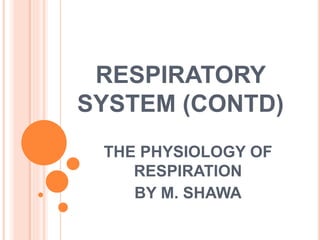 RESPIRATORY
SYSTEM (CONTD)
THE PHYSIOLOGY OF
RESPIRATION
BY M. SHAWA
 