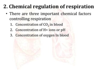 2. Chemical regulation of respiration
• There are three important chemical factors
controlling respiration
1. Concentration of CO2 in blood
2. Concentration of H+ ions or pH
3. Concentration of oxygen In blood
 