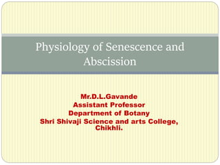 Mr.D.L.Gavande
Assistant Professor
Department of Botany
Shri Shivaji Science and arts College,
Chikhli.
Physiology of Senescence and
Abscission
 