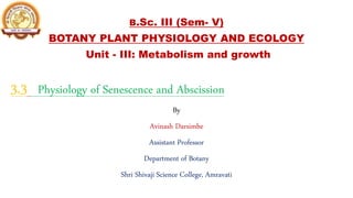 B.Sc. III (Sem- V)
BOTANY PLANT PHYSIOLOGY AND ECOLOGY
Unit - III: Metabolism and growth
3.3 Physiology of Senescence and Abscission
By
Avinash Darsimbe
Assistant Professor
Department of Botany
Shri Shivaji Science College, Amravati
 