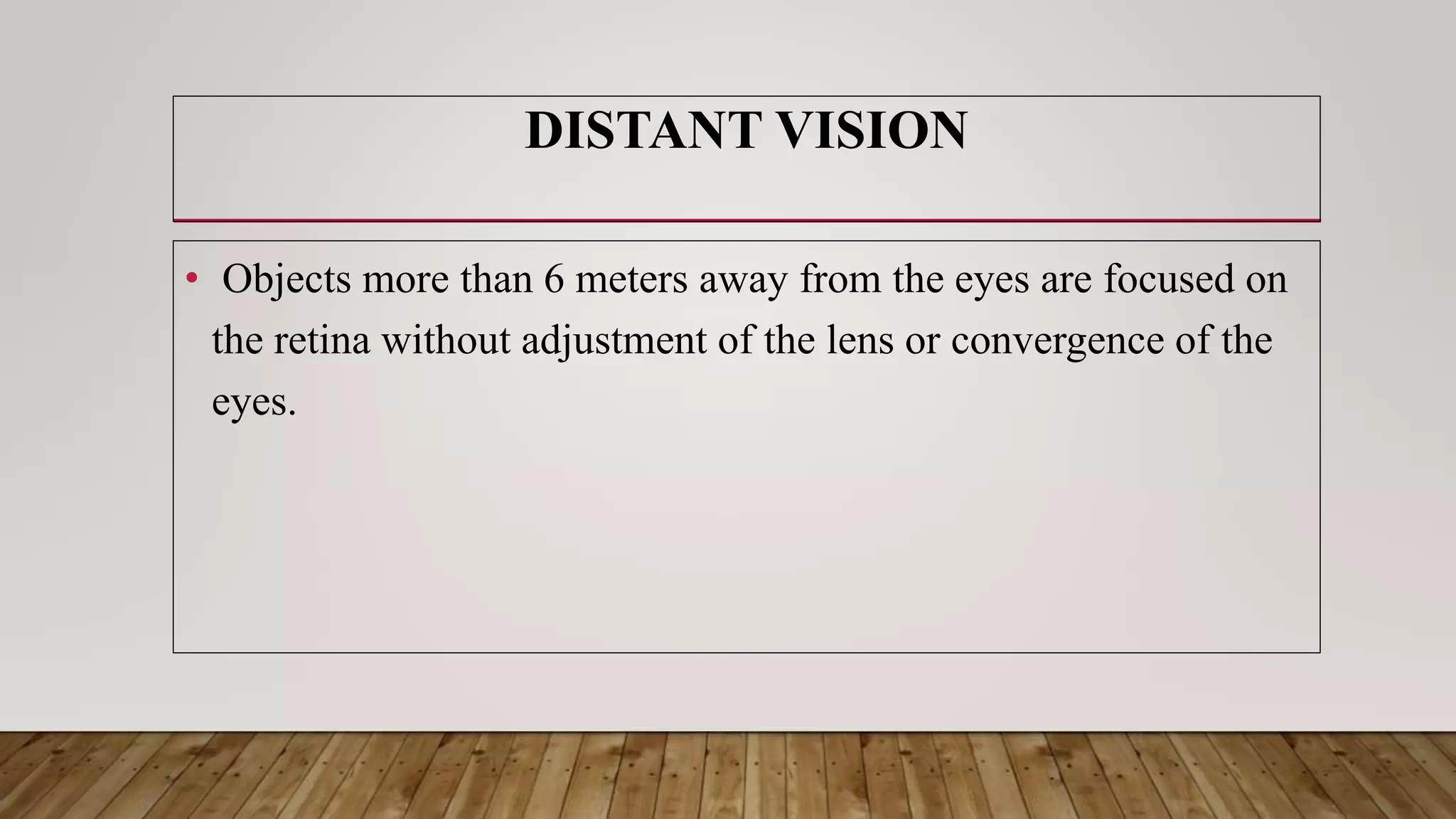 DISTANT VISION
• Objects more than 6 meters away from the eyes are focused on
the retina without adjustment of the lens or convergence of the
eyes.
 