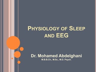 PHYSIOLOGY OF SLEEP
AND EEG

Dr. Mohamed Abdelghani
M.B.B.Ch., M.Sc., M.D. Psych.

 