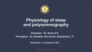 Physiology of sleep
and polysomnography
Presenter : Dr. Saran A K
Preceptors : Dr. Kamlesh Jha and Dr. Ganashree C. P
DM Seminar | 13 September 2023
DEPT. OF PHYSIOLOGY, AIIMS PATNA 2
 