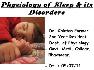Physiology of Sleep & its 
Disorders 
- Dr. Chintan Parmar 
- 2nd Year Resident 
- Dept. of Physiology 
- Govt. Medi. College, 
Bhavnagar. 
- Dt. : 05/07/11 
 