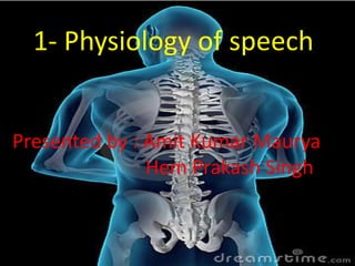 1- Physiology of speech


Presented by : Amit Kumar Maurya
               Hem Prakash Singh
 