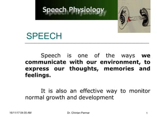 SPEECH
16/11/17 04:05 AM Dr. Chintan Parmar 1
Speech is one of the ways we
communicate with our environment, to
express our thoughts, memories and
feelings.
It is also an effective way to monitor
normal growth and development
 