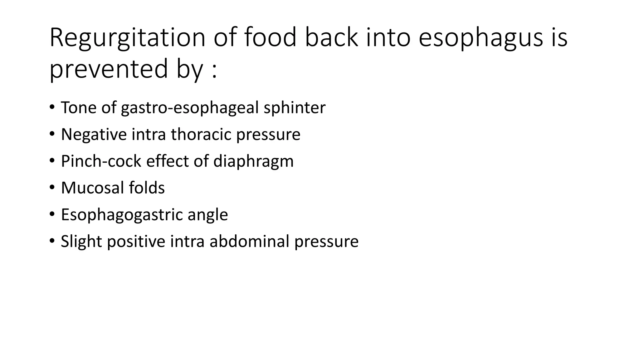 Regurgitation of food back into esophagus is
prevented by :
• Tone of gastro-esophageal sphinter
• Negative intra thoracic pressure
• Pinch-cock effect of diaphragm
• Mucosal folds
• Esophagogastric angle
• Slight positive intra abdominal pressure
 