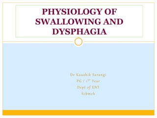Dr Kaushik Sarangi
PG / 1ST Year
Dept of ENT
Scbmch
PHYSIOLOGY OF
SWALLOWING AND
DYSPHAGIA
 