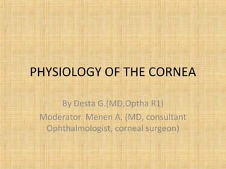 PHYSIOLOGY OF THE CORNEA
By Desta G.(MD,Optha R1)
Moderator Menen A. (MD, consultant
Ophthalmologist, corneal surgeon)
 