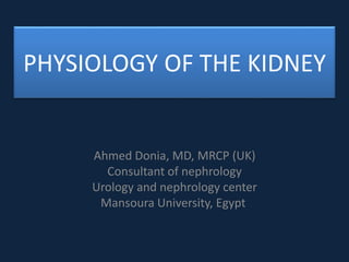 PHYSIOLOGY OF THE KIDNEY
Ahmed Donia, MD, MRCP (UK)
Consultant of nephrology
Urology and nephrology center
Mansoura University, Egypt
 