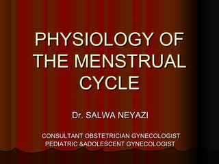PHYSIOLOGY OFPHYSIOLOGY OF
THE MENSTRUALTHE MENSTRUAL
CYCLECYCLE
Dr. SALWA NEYAZIDr. SALWA NEYAZI
CONSULTANT OBSTETRICIAN GYNECOLOGISTCONSULTANT OBSTETRICIAN GYNECOLOGIST
PEDIATRIC &ADOLESCENT GYNECOLOGISTPEDIATRIC &ADOLESCENT GYNECOLOGIST
 