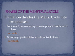 Ovulation divides the Mens. Cycle into
two phases:
1. Follicular/ pre-ovulatory ovarian phase/ Proliferative
phase
variable.
2. Secretory/ postovulatory endometrial phase.
constant.
 