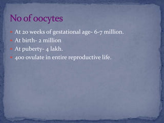  At 20 weeks of gestational age- 6-7 million.
 At birth- 2 million
 At puberty- 4 lakh.
 400 ovulate in entire reproductive life.
 