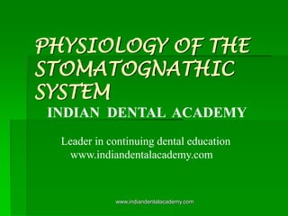 PHYSIOLOGY OF THE
STOMATOGNATHIC
SYSTEM
INDIAN DENTAL ACADEMY
Leader in continuing dental education
www.indiandentalacademy.com

www.indiandentalacademy.com

 