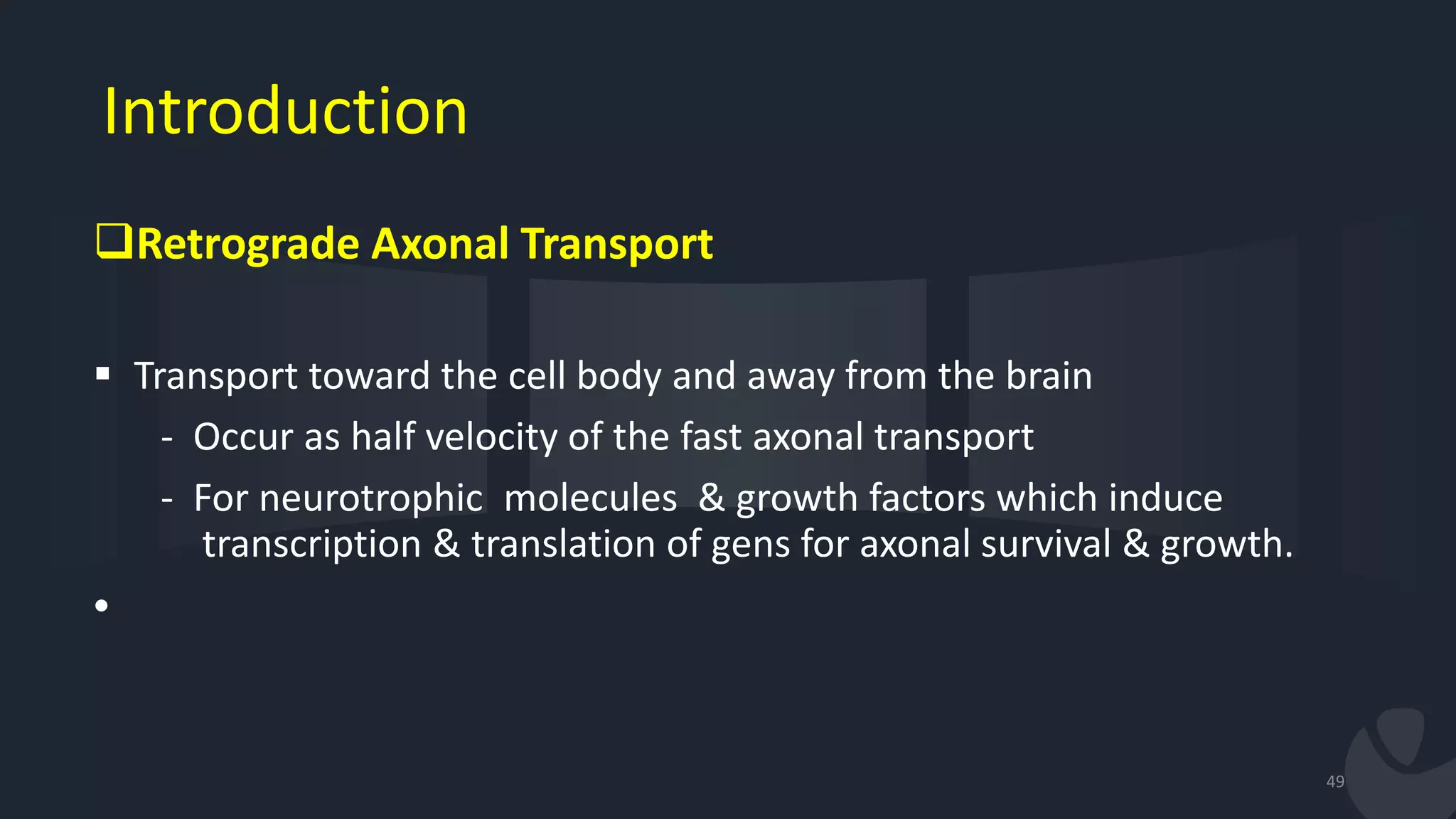 Introduction
Retrograde Axonal Transport
 Transport toward the cell body and away from the brain
- Occur as half velocity of the fast axonal transport
- For neurotrophic molecules & growth factors which induce
transcription & translation of gens for axonal survival & growth.
•
49
 