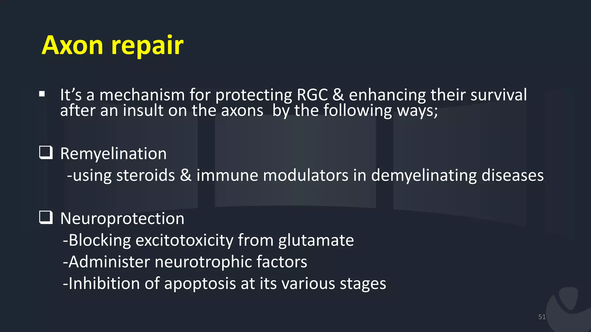 Axon repair
 It’s a mechanism for protecting RGC & enhancing their survival
after an insult on the axons by the following ways;
 Remyelination
-using steroids & immune modulators in demyelinating diseases
 Neuroprotection
-Blocking excitotoxicity from glutamate
-Administer neurotrophic factors
-Inhibition of apoptosis at its various stages
51
 