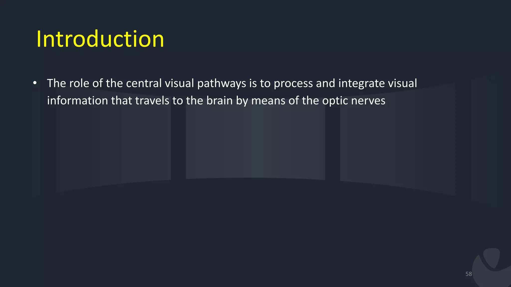 Introduction
• The role of the central visual pathways is to process and integrate visual
information that travels to the brain by means of the optic nerves
58
 