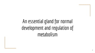 An essential gland for normal
development and regulation of
metabolism
2
 