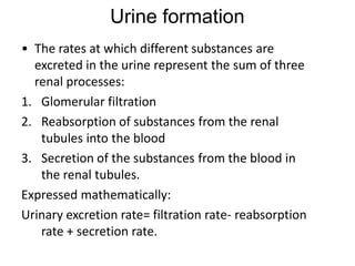 Urine formation
• The rates at which different substances are
excreted in the urine represent the sum of three
renal proce...