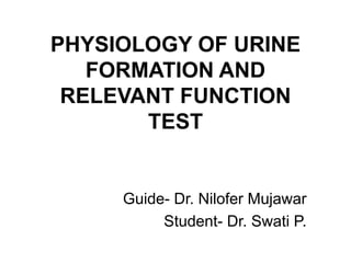 PHYSIOLOGY OF URINE
FORMATION AND
RELEVANT FUNCTION
TEST
Guide- Dr. Nilofer Mujawar
Student- Dr. Swati P.
 