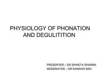 PHYSIOLOGY OF PHONATION
AND DEGULITITION
PRESENTER – DR SHWETA SHARMA
MODERATOR – DR KANWAR SEN
 