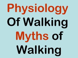 Physiology
Of Walking
Myths of
Walking
 