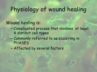 Physiology of wound healing 
Wound healing is: 
– Complicated process that involves at least 
4 distinct cell types 
– Commonly referred to as occurring in 
PHASES 
– Affected by several factors 
 