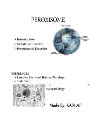 PEROXISOME
Introduction
Metabolic function
Peroxisomal Disorder
REFERENCES
 Lauralee Sherwood Human Phsiology
 Slide Share
 N
europathology
Made By: KASHAF
 