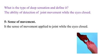 What is the type of deep sensation and define it?
The ability of detection of joint movement while the eyes closed.
5- Sense of movement.
It the sense of movement applied to joint while the eyes closed.
 