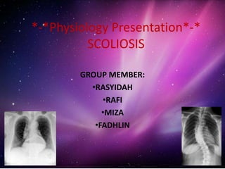 *-*Physiology Presentation*-*
SCOLIOSIS
GROUP MEMBER:
•RASYIDAH
•RAFI
•MIZA
•FADHLIN
 