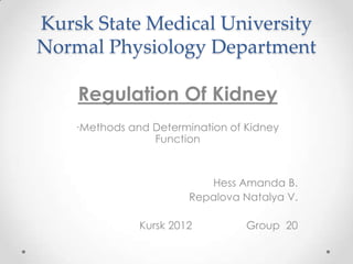 Kursk State Medical University
Normal Physiology Department

    Regulation Of Kidney
    ∙Methods and Determination of Kidney
                 Function



                           Hess Amanda B.
                        Repalova Natalya V.

               Kursk 2012         Group 20
 