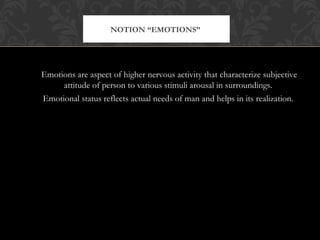 Emotions are aspect of higher nervous activity that characterize subjective
attitude of person to various stimuli arousal in surroundings.
Emotional status reflects actual needs of man and helps in its realization.
NOTION “EMOTIONS”
 