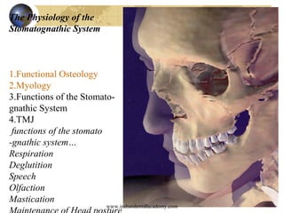 The Physiology of the
Stomatognathic System
1.Functional Osteology
2.Myology
3.Functions of the Stomato-
gnathic System
4.TMJ
functions of the stomato
-gnathic system…
Respiration
Deglutition
Speech
Olfaction
Mastication
www.indiandentalacademy.com
 