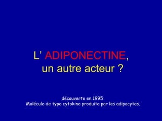 L’ ADIPONECTINE,
un autre acteur ?
découverte en 1995
Molécule de type cytokine produite par les adipocytes.
 