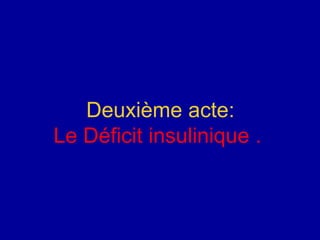 Deuxième acte:
Le Déficit insulinique .
 