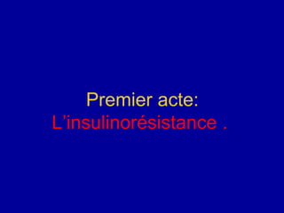 Premier acte:
L’insulinorésistance .
 
