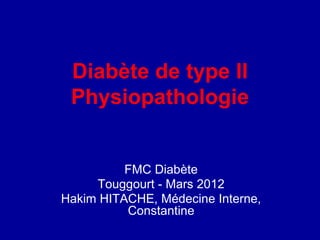 Diabète de type II
Physiopathologie
FMC Diabète
Touggourt - Mars 2012
Hakim HITACHE, Médecine Interne,
Constantine
 