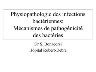 Physiopathologie des infections
bactériennes:
Mécanismes de pathogénicité
des bactéries
Dr S. Bonacorsi
Hôpital Robert-Debré
 